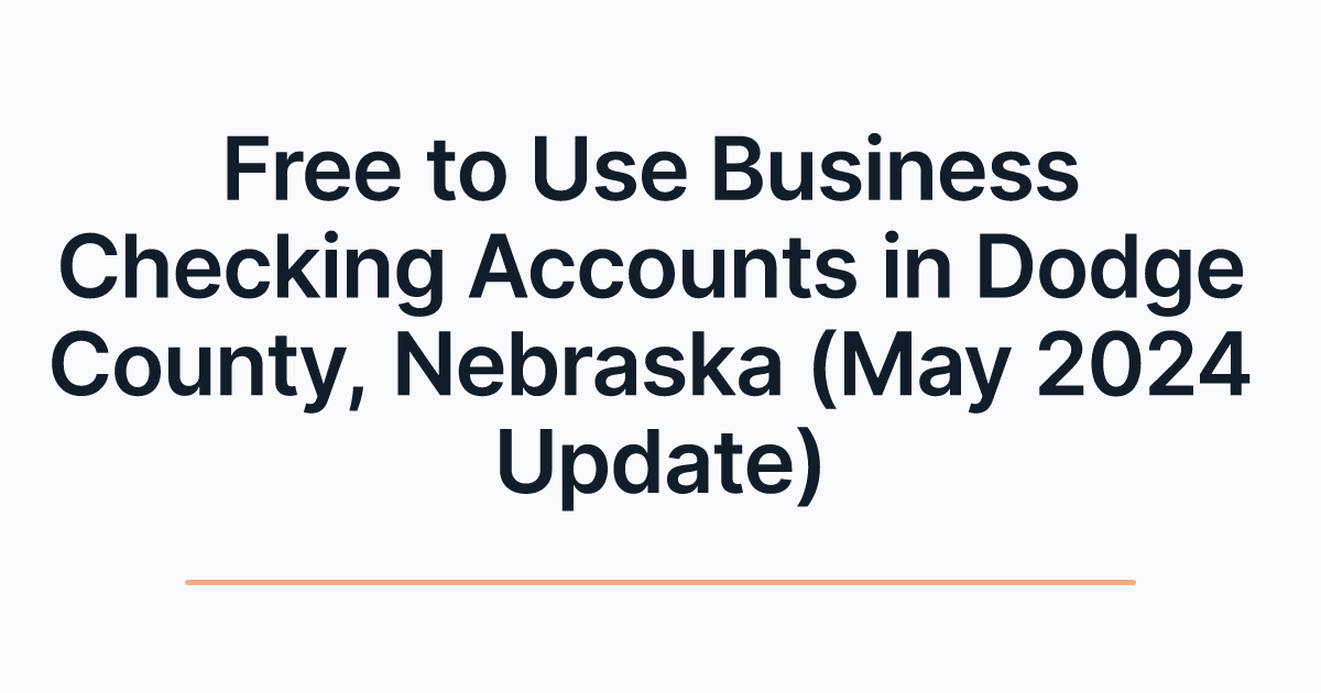 Free to Use Business Checking Accounts in Dodge County, Nebraska (May 2024 Update)